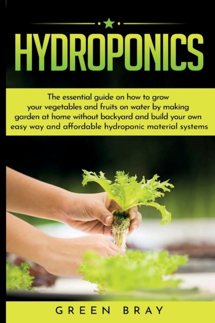 Hydroponics : The essential guide on how to grow your vegetables and fruits on water by making garden at home with out backyard and build your own easy way and affordable hydroponic material systems, Paperback / softback Book