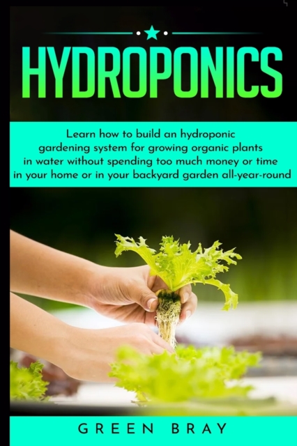 Hydroponics : Learn how to build an hydroponic gardening system for growing organic plants in water without spending too much money or time in your home or in your backyard garden all-year-round, Paperback / softback Book
