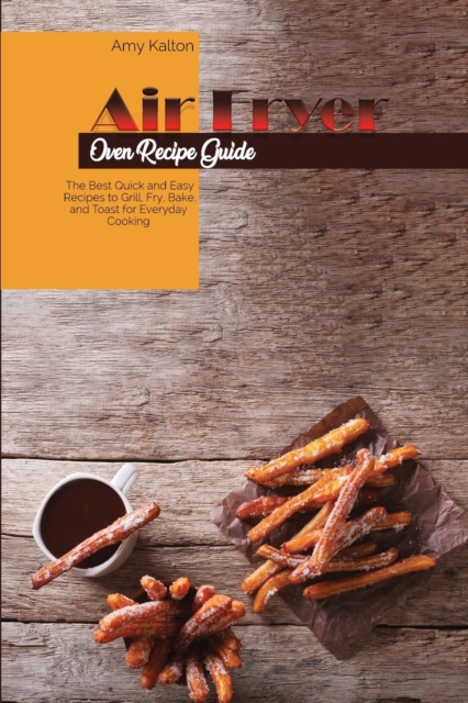 Air Fryer Oven Recipe Guide : The Best Quick and Easy Recipes to Grill, Fry, Bake, and Toast for Everyday Cooking, Paperback / softback Book