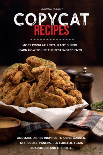 Copycat Recipes : Most Popular restaurant dining. Learn how to use the best ingredients and Make Dishes inspired to Olive Garden, Starbucks, Panera, Red Lobster, Texas Roadhouse and Chipotle., Paperback / softback Book