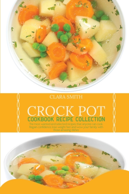 Crock Pot Cookbook Recipe Collection : The Most Wanted And Selected Recipes That Anyone Can Cook. Regain Confidence, Lose Weight Fast And Wow Your Family With Those Amazing Dishes, Paperback / softback Book