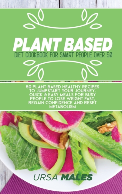 Plant Based Diet Cookbook For Smart People : 50 Plant Based Healthy recipes to jumpstart your journey. Quick & Easy meals for busy people to lose weight fast, regain confidence and reset metabolism., Hardback Book