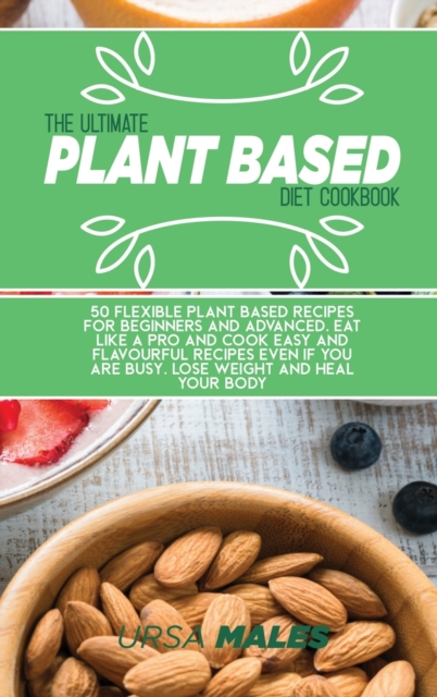 The Ultimate Plant Based Diet Cookbook : 50 Flexible plant based recipes for beginners and advanced. Eat like a pro and cook easy and flavourful recipes even if you are busy. Lose Weight and Heal your, Hardback Book