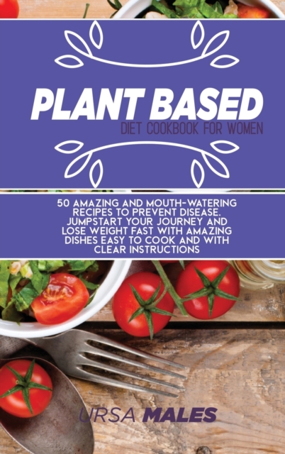 Plant Based Diet Cookbook For Woman : 50 Amazing and Mouth-watering recipes to prevent disease. Jumpstart your journey and lose weight fast with amazing dishes easy to cook and with clear instructions, Hardback Book