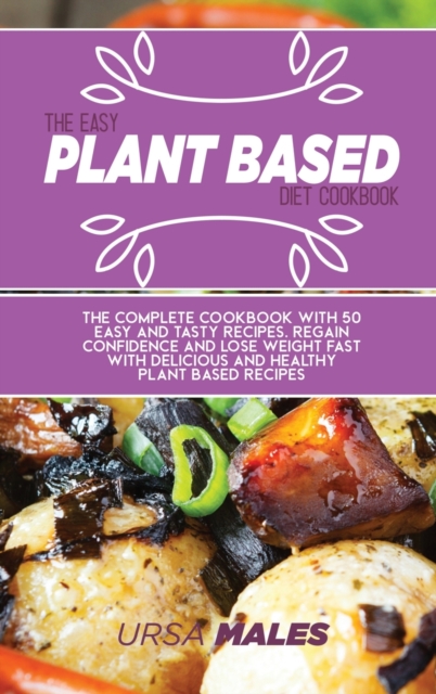 The Easy Plant Based Diet Cookbook : The complete Cookbook with 50 easy and tasty recipes. Regain confidence and lose weight fast with delicious and healthy plant based recipes., Hardback Book