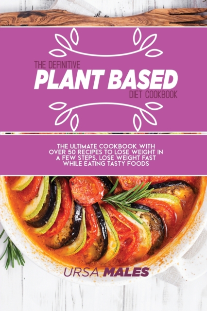 The Definitive Plant Based Diet Cookbook : The ultimate cookbook with over 50 recipes to lose weight in a few steps. Lose weight fast while eating tasty foods., Paperback / softback Book