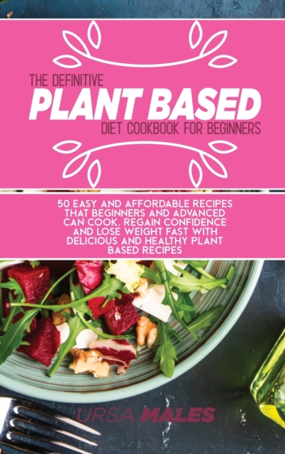 The Definitive Plant Based Diet Cookbook For Beginners : 50 Easy and affordable recipes that beginners and advanced can cook. Regain confidence and lose weight fast with delicious and healthy plant ba, Hardback Book