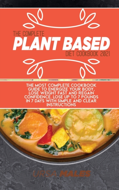 The Complete Plant Based Diet Cookbook 2021 : The Most complete cookbook guide to energize your body, lose weight fast and regain confidence. Lose up to 7 pounds in 7 days with simple and clear instru, Hardback Book
