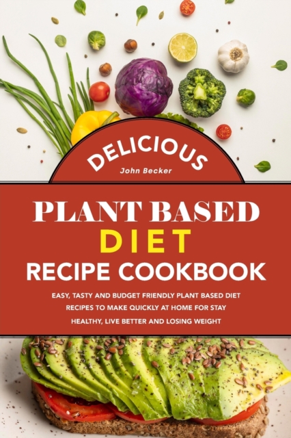 Delicious Plant Based Diet Recipe Cookbook : Easy, Tasty and Budget Friendly Plant Based Diet Recipes to Make Quickly at Home for Stay Healthy, Live Better and Losing Weight, Paperback / softback Book