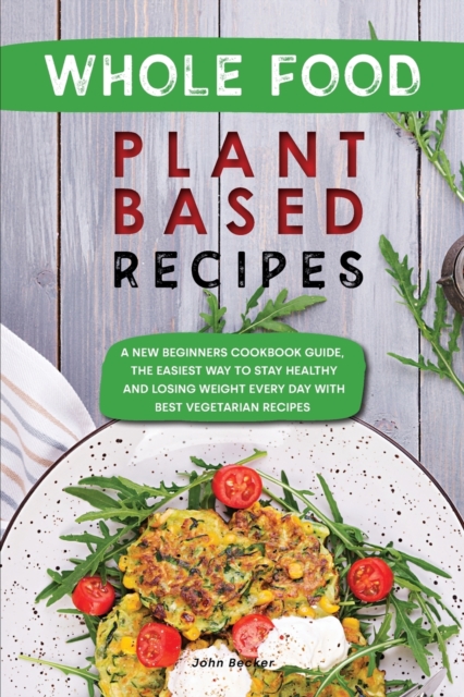 Whole Food Plant Based Recipes : A New Beginners Cookbook Guide, the Easiest Way to Stay Healthy and Losing Weight Every Day with Best Vegetarian Recipes, Paperback / softback Book