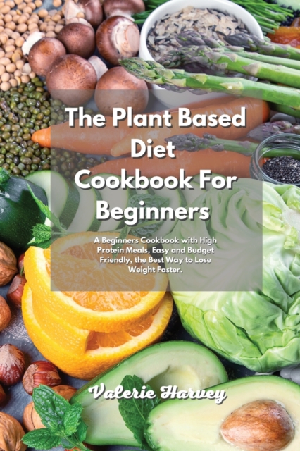The Plant Based Diet Cookbook For Beginners : A Beginners Plant Based Diet Cookbook with High Protein Meals, Easy and Budget Friendly, the Best Way to Lose Weight Faster, Paperback / softback Book