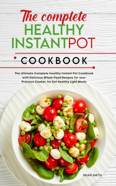 The Complete Healthy Instant Pot Cookbook : The Ultimate Complete Healthy Instant Pot Cookbook with Delicious Whole-Food Recipes for your Pressure Cooker, for Eat Healthy Light Meals, Hardback Book