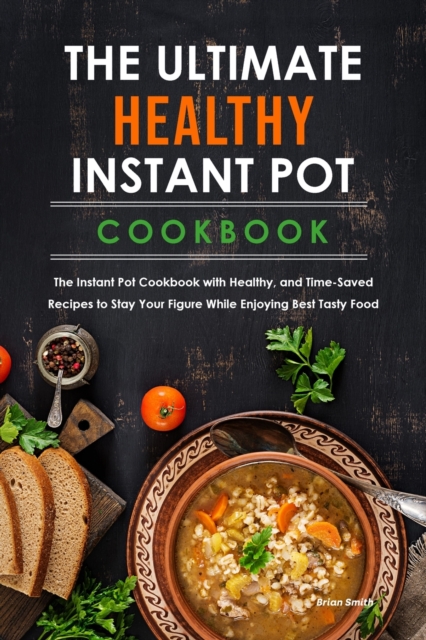 The Ultimate Healthy Instant Pot Cookbook : The Instant Pot Cookbook with Healthy, and Time-Saved Recipes to Stay Your Figure While Enjoying Best Tasty Food., Paperback / softback Book