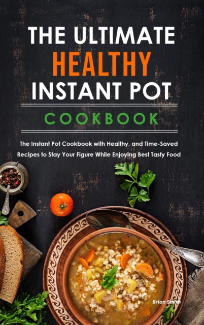 The Ultimate Healthy Instant Pot Cookbook : The Instant Pot Cookbook with Healthy, and Time-Saved Recipes to Stay Your Figure While Enjoying Best Tasty Food., Hardback Book