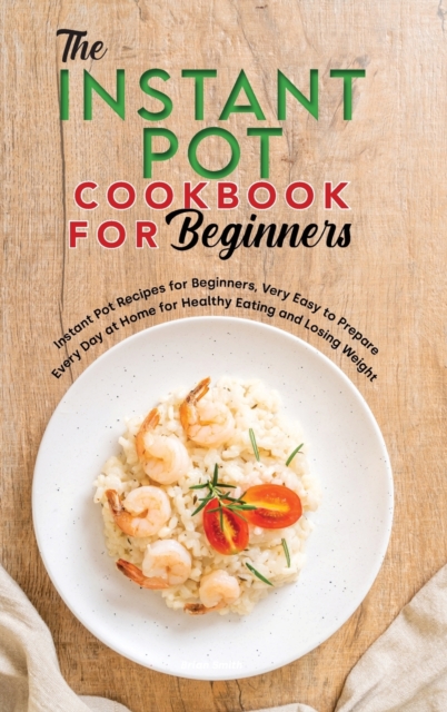 The Instant Pot Cookbook for Beginners : Instant Pot Recipes for Beginners, Very Easy to Prepare Every Day at Home for Healthy Eating and Losing Weight, Hardback Book
