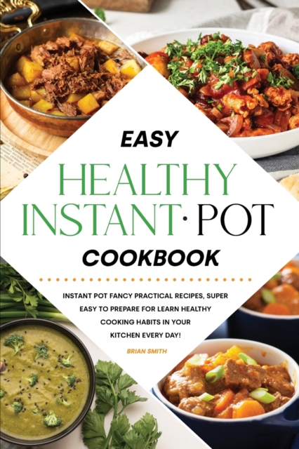 Easy Healthy Instant Pot Cookbook : Instant Pot Fancy Practical Recipes, Super Easy to Prepare for Learn Healthy Cooking Habits in Your Kitchen Every Day!, Paperback / softback Book