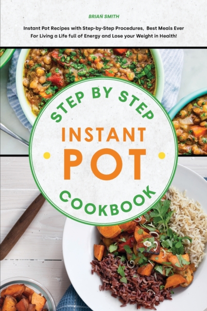 Step-By-Step Instant Pot Cookbook : Instant Pot Recipes with Step-by-Step Procedures, Best Meals Ever For Living a Life full of Energy and Lose your Weight in Health!, Paperback / softback Book