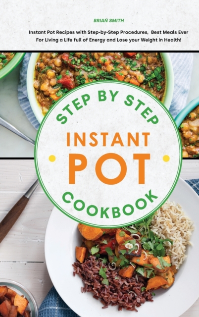 Step-By-Step Instant Pot Cookbook : Instant Pot Recipes with Step-by-Step Procedures, Best Meals Ever For Living a Life full of Energy and Lose your Weight in Health!, Hardback Book