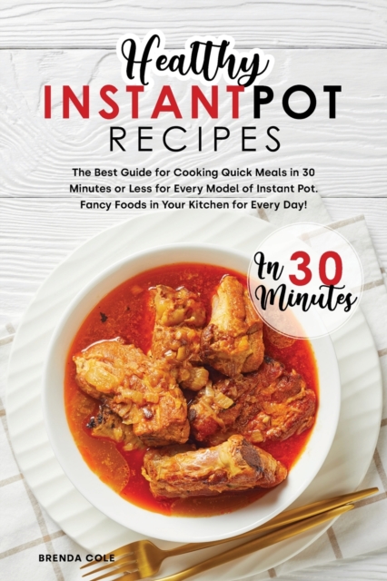 Healthy Instant Pot Recipes in 30 Minutes : The Best Guide for Cooking Quick Meals in 30 Minutes or Less for Every Model of Instant Pot. Fancy Foods in Your Kitchen for Every Day!, Paperback / softback Book