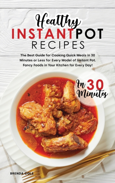 Healthy Instant Pot Recipes in 30 Minutes : The Best Guide for Cooking Quick Meals in 30 Minutes or Less for Every Model of Instant Pot. Fancy Foods in Your Kitchen for Every Day!, Hardback Book
