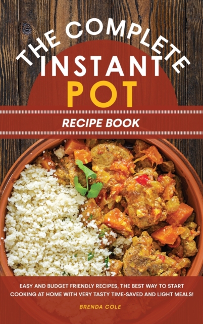 The Complete Instant Pot Recipe Book : Easy and Budget Friendly Recipes, the Best Way to Start Cooking at Home with Very Tasty Time-Saved and Light Meals!, Hardback Book
