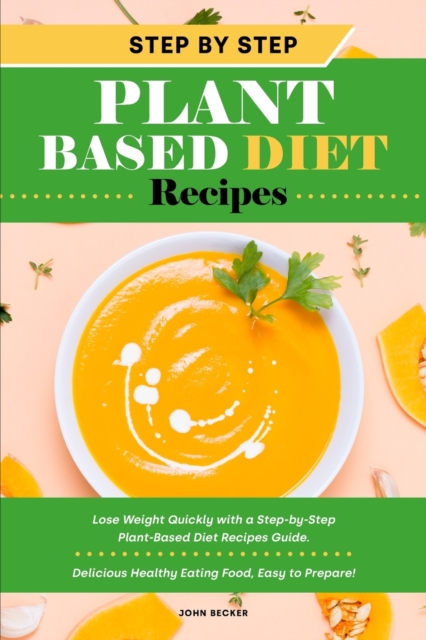 Step-by-Step Plant Based Diet Recipes : Lose Weight Quickly with a Step-by-Step Plant-Based Diet Recipes Guide. Delicious Healthy Eating Food, Easy to Prepare!, Paperback / softback Book