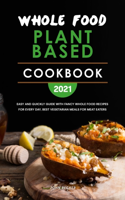 Whole Food Plant Based Cookbook 2021 : Easy and Quickly Guide with Fancy Whole Food Recipes for Every Day, Best Vegetarian Meals for Meat Eaters, Hardback Book
