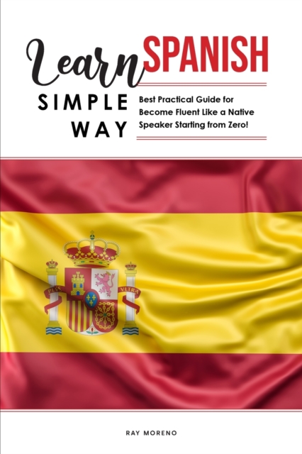 Learn Spanish Simple Way : Best Practical Guide for Become Fluent Like a Native Speaker Starting from Zero!, Paperback / softback Book