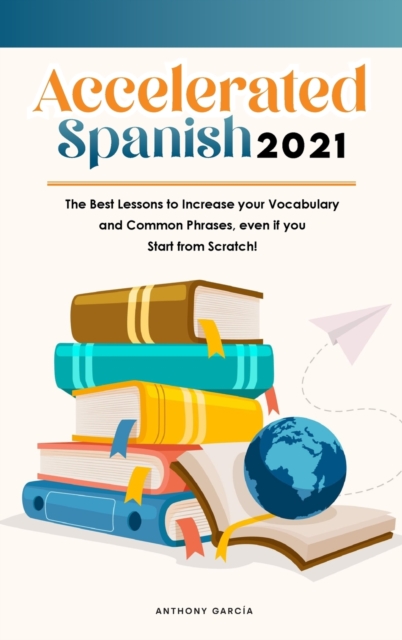 Accelerated Spanish 2021 : The Best Lessons to Increase your Vocabulary and Common Phrases, even if you Start from Scratch!, Hardback Book