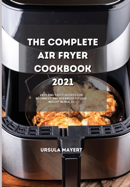 The Complete Air Fryer Cookbook 2021 : Easy and Tasty Recipes for Beginners and Advanced to Lose Weight in Health, Hardback Book