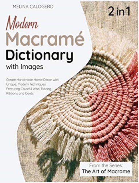 Modern Macrame Dictionary with Images [2 Books in 1] : Create Handmade Home Decor with Unique, Modern Techniques Featuring Colorful Wool Roving, Ribbons and Cords, Hardback Book