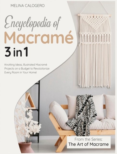 Encyclopedia of Macrame [3 Books in 1] : Knotting Ideas, Illustrated Macrame Projects on a Budget to Revolutionize Every Room in Your Home!, Hardback Book