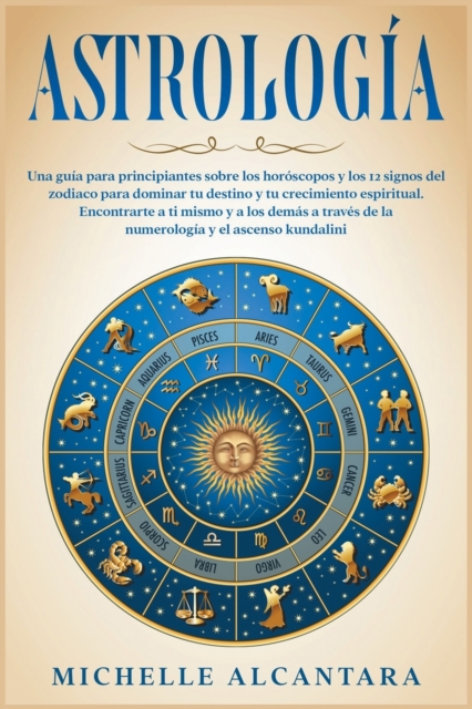 Astrologia : Una guia para principiantes sobre los horoscopos y los 12 signos del zodiaco para dominar tu destino y tu crecimiento espiritual. Encontrarte a ti mismo y a los demas a traves de la numer, Paperback / softback Book
