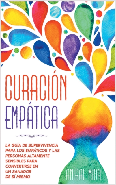 Curacion empatica : La guia de supervivencia para los empaticos y las personas altamente sensibles para convertirse en un sanador de si mismo [Empath Healing, Spanish Edition], Hardback Book