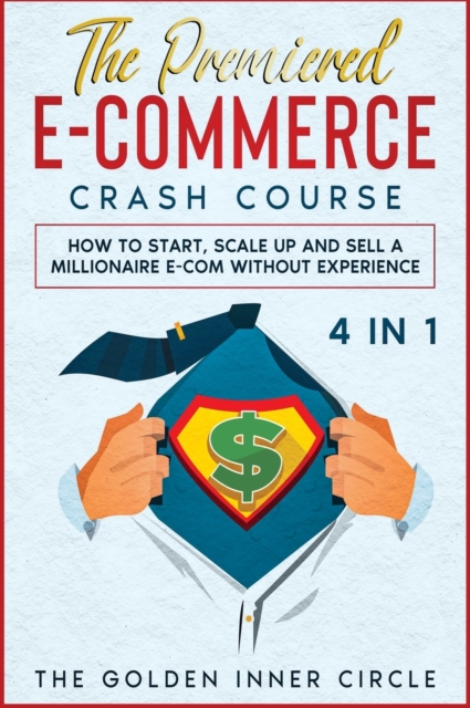 The Premiered E-Commerce Crash Course [4 in 1] : How to Start, Scale Up and Sell a Millionaire E-Com without Experience, Hardback Book