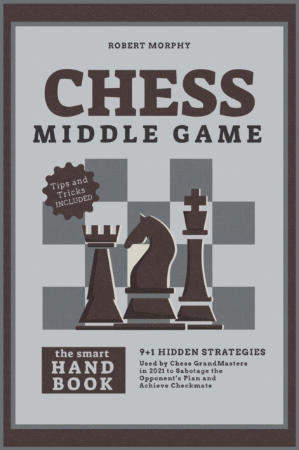 Chess MiddleGameThe Smart Handbook : 9+1 Hidden Strategies Used by Chess GrandMasters in 2021 to Sabotage the Opponent's Plan and Achieve Checkmate, Paperback / softback Book