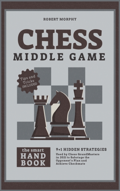 Chess MiddleGameThe Smart Handbook : 9+1 Hidden Strategies Used by Chess GrandMasters in 2021 to Sabotage the Opponent's Plan and Achieve Checkmate, Hardback Book
