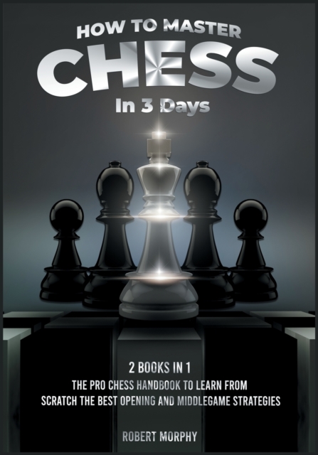 How to Master Chess in 3 Days [2 Books in 1] : The Pro Chess Handbook to Learn from Scratch the Best Opening and Middlegame Strategies, Paperback / softback Book