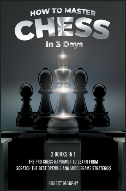 How to Master Chess in 3 Days [2 Books in 1] : The Pro Chess Handbook to Learn from Scratch the Best Opening and Middlegame Strategies, Hardback Book