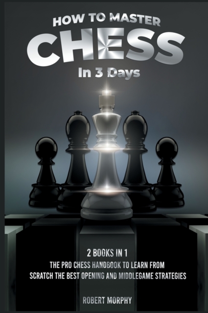 How to Master Chess in 3 Days [2 Books in 1] : The Pro Chess Handbook to Learn from Scratch the Best Opening and Middlegame Strategies, Hardback Book
