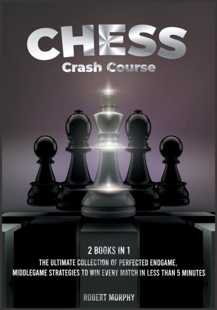 Chess Crash Course [2 Books in 1] : The Ultimate Collection of Perfected Endgame, Middlegame Strategies to Win Every Match in Less than 5 Minutes, Paperback / softback Book
