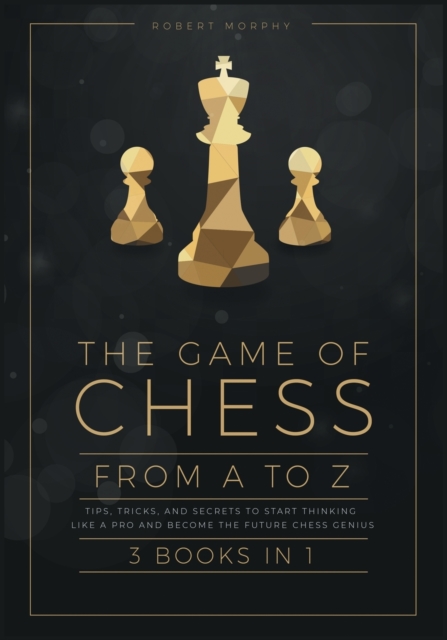 The Game of Chess, from A to Z [3 books in 1] : Tips, Tricks, and Secrets to Start Thinking Like a Pro and Become the Future Chess Genius, Paperback / softback Book