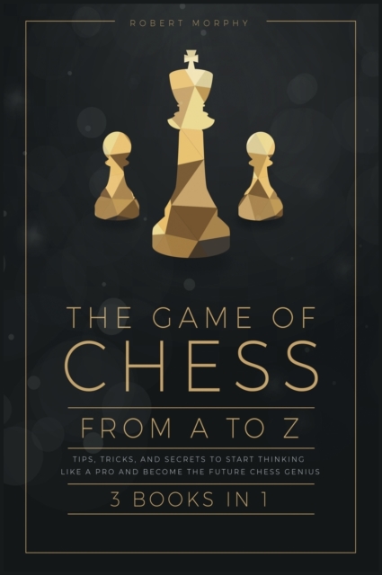 The Game of Chess, from A to Z [3 books in 1] : Tips, Tricks, and Secrets to Start Thinking Like a Pro and Become the Future Chess Genius, Hardback Book