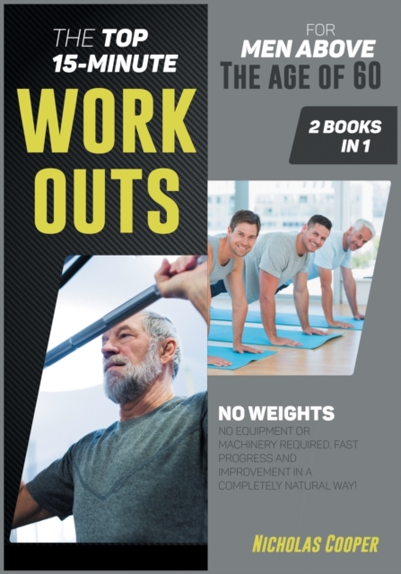The Top 15-Minute Workouts for Men Above the Age of 60 [2 Books 1] : No Weights, No Equipment or Machinery Required. Fast Progress and Improvement in a Completely Natural Way!, Paperback / softback Book