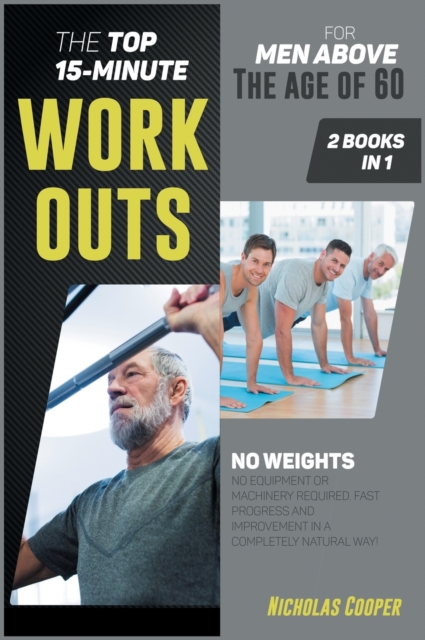 The Top 15-Minute Workouts for Men Above the Age of 60 [2 Books 1] : No Weights, No Equipment or Machinery Required. Fast Progress and Improvement in a Completely Natural Way!, Hardback Book