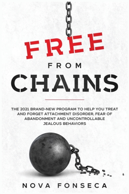 Free From Chains : The 2021 Brand-New Program to Help You Treat and Forget Attachment Disorder, Fear of Abandonment and Uncontrollable Jealous Behaviors, Paperback / softback Book