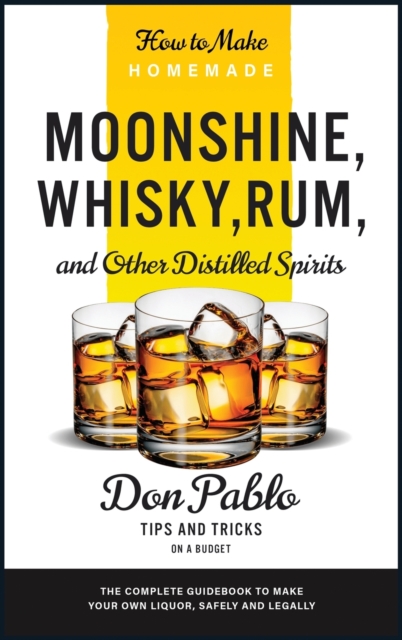 How to Make Homemade Moonshine, Whisky, Rum, and Other Distilled Spirits : The Complete Guidebook to Make Your Own Liquor, Safely and Legally (Tips and Tricks on a Budget), Hardback Book