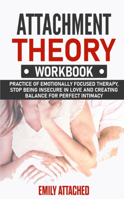 Attachment Theory Workbook : Practice of Emotionally Focused therapy, Stop Being Insecure in Love and Creating Balance for Perfect Intimacy, Paperback / softback Book
