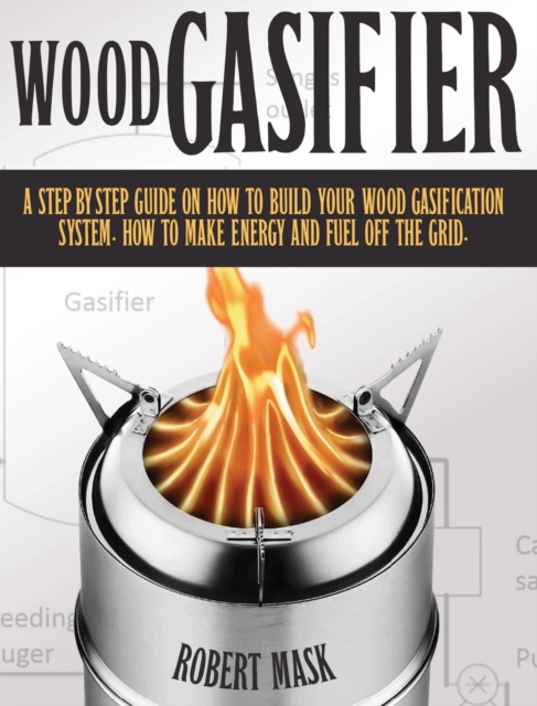 Wood Gasifier - A STEP-BY-STEP GUIDE ON HOW TO BUILD YOUR WOOD GASIFICATION SYSTEM. : Guide on How to Build Your Wood Gasification System. How to Make Energy and Fuel Off the Grid., Hardback Book