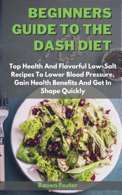 Beginners Guide To The Dash Diet : Top Health And Flavorful Low-Salt Recipes To Lower Blood Pressure, Gain Health Benefits And Get In Shape Quickly, Hardback Book